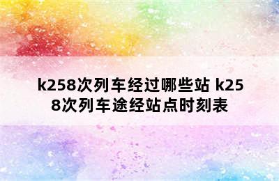 k258次列车经过哪些站 k258次列车途经站点时刻表